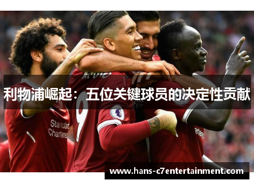 利物浦崛起：五位关键球员的决定性贡献