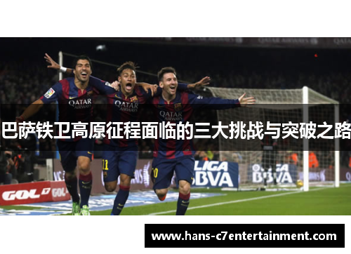 巴萨铁卫高原征程面临的三大挑战与突破之路