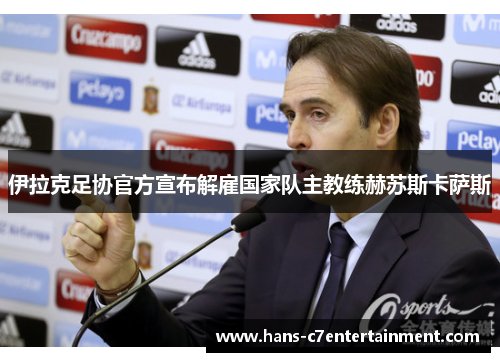 伊拉克足协官方宣布解雇国家队主教练赫苏斯卡萨斯