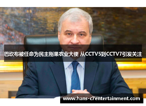 巴坎布被任命为民主刚果农业大使 从CCTV5到CCTV7引发关注