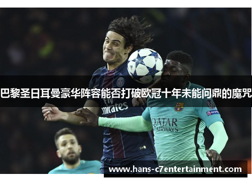巴黎圣日耳曼豪华阵容能否打破欧冠十年未能问鼎的魔咒