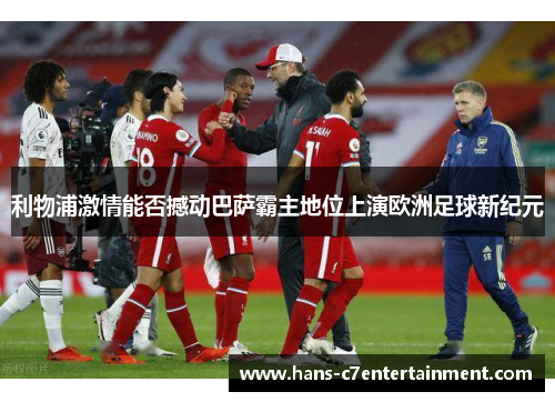 利物浦激情能否撼动巴萨霸主地位上演欧洲足球新纪元