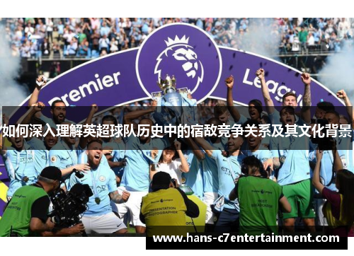 如何深入理解英超球队历史中的宿敌竞争关系及其文化背景
