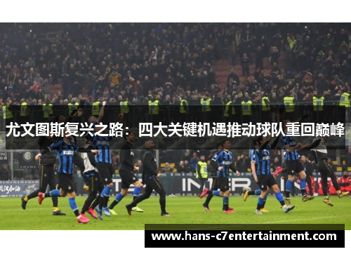 尤文图斯复兴之路：四大关键机遇推动球队重回巅峰