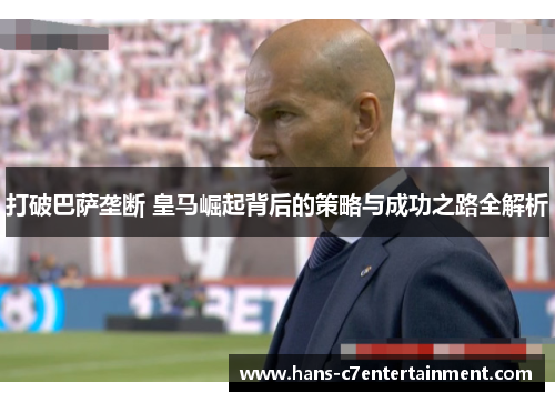 打破巴萨垄断 皇马崛起背后的策略与成功之路全解析