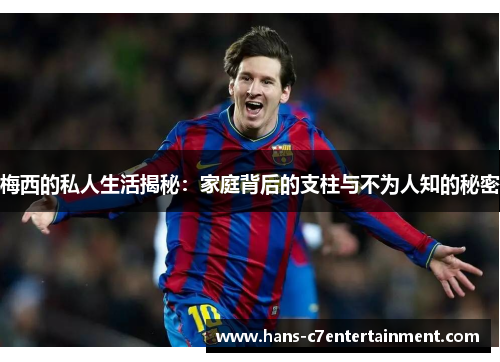 梅西的私人生活揭秘：家庭背后的支柱与不为人知的秘密