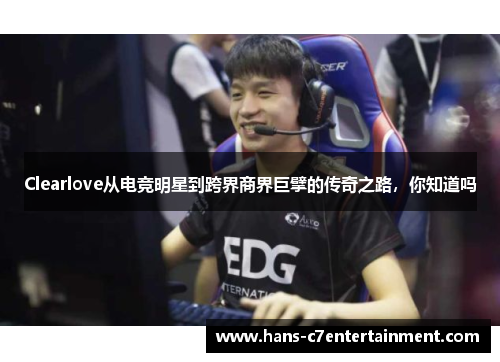 Clearlove从电竞明星到跨界商界巨擘的传奇之路，你知道吗