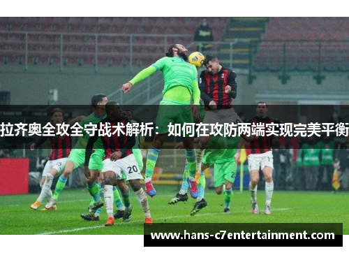 拉齐奥全攻全守战术解析：如何在攻防两端实现完美平衡