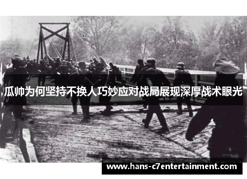 瓜帅为何坚持不换人巧妙应对战局展现深厚战术眼光