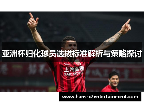 亚洲杯归化球员选拔标准解析与策略探讨
