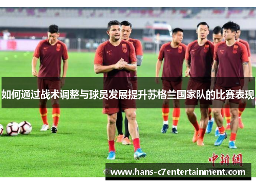 如何通过战术调整与球员发展提升苏格兰国家队的比赛表现