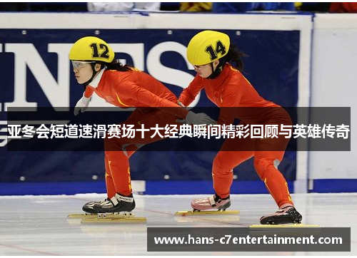 亚冬会短道速滑赛场十大经典瞬间精彩回顾与英雄传奇