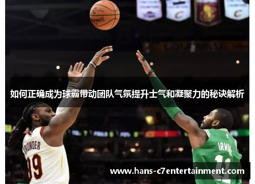 如何正确成为球霸带动团队气氛提升士气和凝聚力的秘诀解析