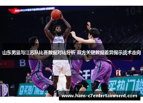 山东男篮与江苏队比赛数据对比分析 双方关键数据差异揭示战术走向