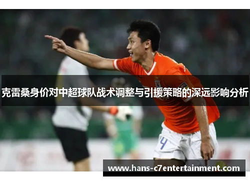 克雷桑身价对中超球队战术调整与引援策略的深远影响分析