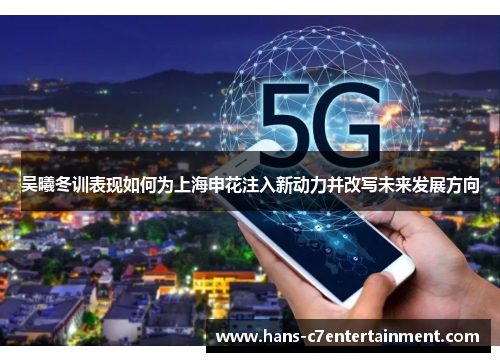 吴曦冬训表现如何为上海申花注入新动力并改写未来发展方向