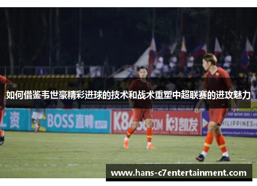 如何借鉴韦世豪精彩进球的技术和战术重塑中超联赛的进攻魅力