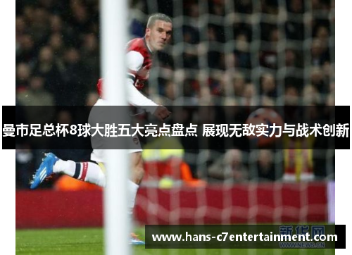 曼市足总杯8球大胜五大亮点盘点 展现无敌实力与战术创新