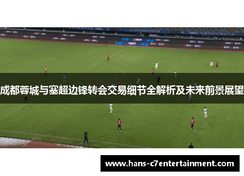 成都蓉城与塞超边锋转会交易细节全解析及未来前景展望