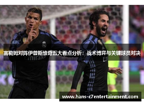 富勒姆对阵伊普斯维奇五大看点分析：战术博弈与关键球员对决