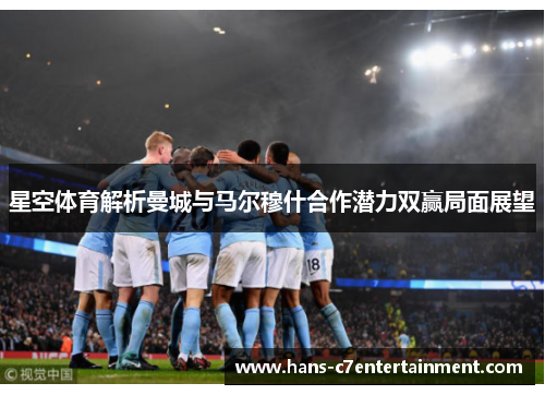 星空体育解析曼城与马尔穆什合作潜力双赢局面展望