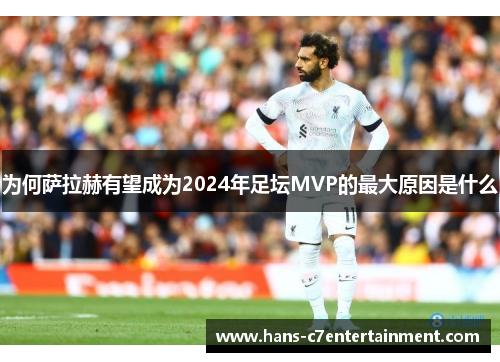 为何萨拉赫有望成为2024年足坛MVP的最大原因是什么