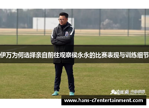 伊万为何选择亲自前往观察侯永永的比赛表现与训练细节