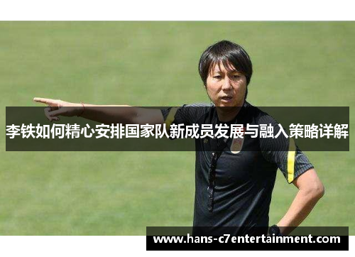 李铁如何精心安排国家队新成员发展与融入策略详解
