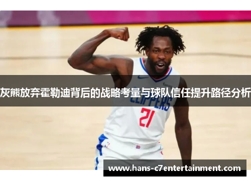 灰熊放弃霍勒迪背后的战略考量与球队信任提升路径分析