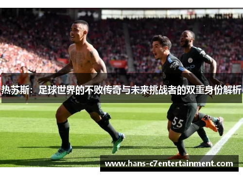 热苏斯：足球世界的不败传奇与未来挑战者的双重身份解析