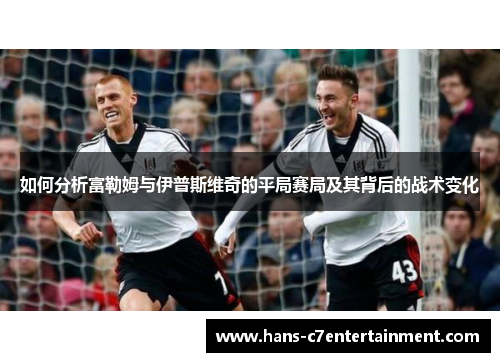 如何分析富勒姆与伊普斯维奇的平局赛局及其背后的战术变化