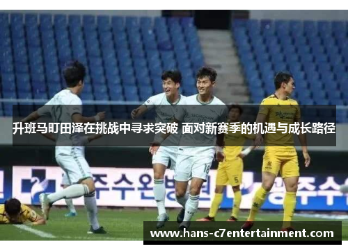 升班马町田泽在挑战中寻求突破 面对新赛季的机遇与成长路径