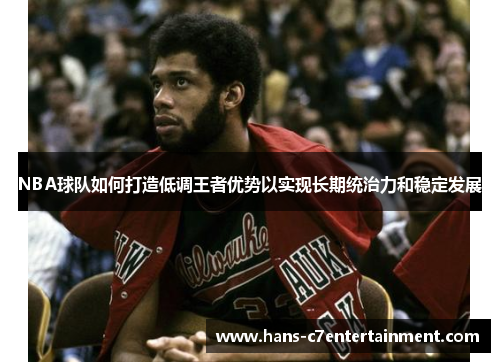 NBA球队如何打造低调王者优势以实现长期统治力和稳定发展