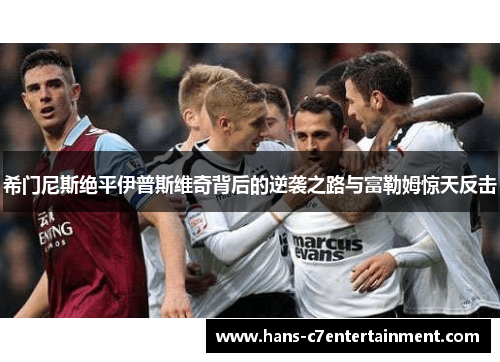 希门尼斯绝平伊普斯维奇背后的逆袭之路与富勒姆惊天反击