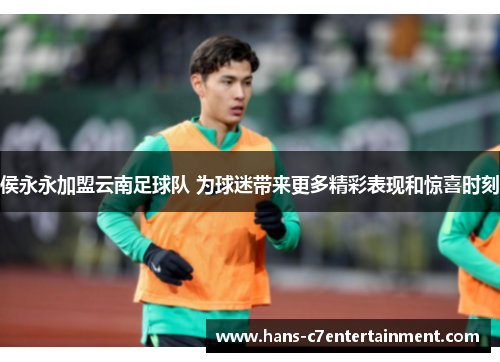 侯永永加盟云南足球队 为球迷带来更多精彩表现和惊喜时刻