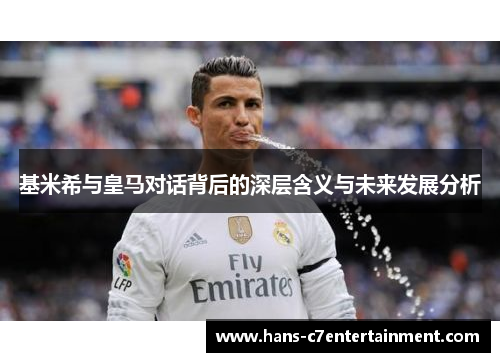 基米希与皇马对话背后的深层含义与未来发展分析