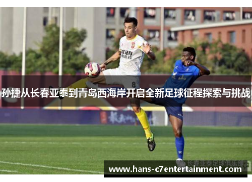 孙捷从长春亚泰到青岛西海岸开启全新足球征程探索与挑战