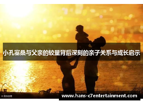 小孔塞桑与父亲的较量背后深刻的亲子关系与成长启示