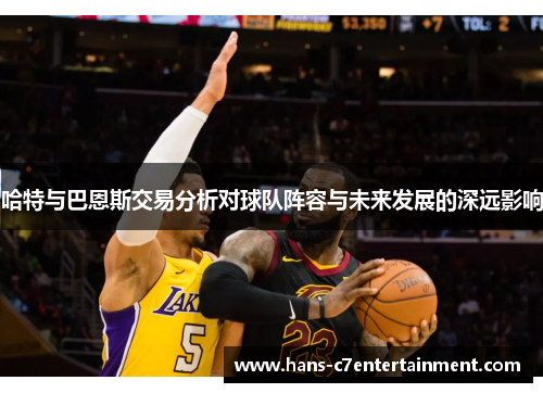 哈特与巴恩斯交易分析对球队阵容与未来发展的深远影响