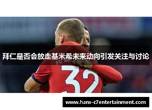 拜仁是否会放走基米希未来动向引发关注与讨论