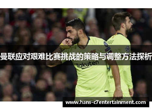 曼联应对艰难比赛挑战的策略与调整方法探析