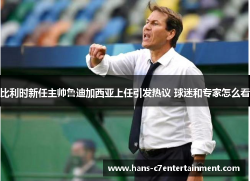 比利时新任主帅鲁迪加西亚上任引发热议 球迷和专家怎么看