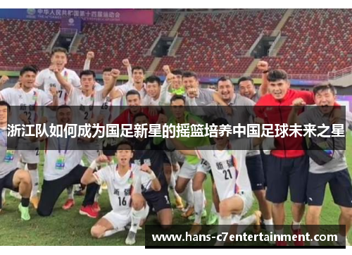 浙江队如何成为国足新星的摇篮培养中国足球未来之星