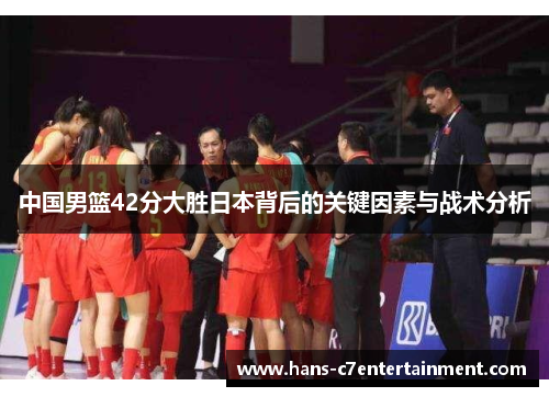 中国男篮42分大胜日本背后的关键因素与战术分析