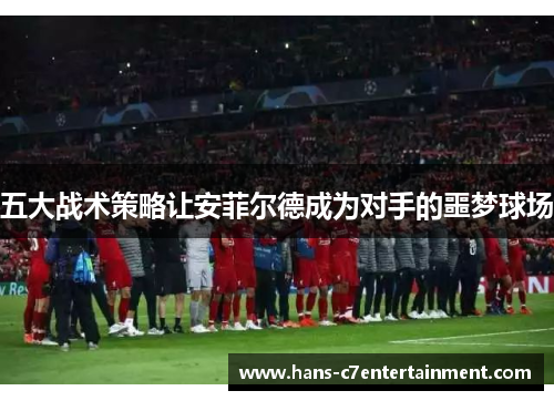 五大战术策略让安菲尔德成为对手的噩梦球场
