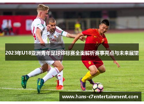 2023年U18亚洲青年足球锦标赛全面解析赛事亮点与未来展望