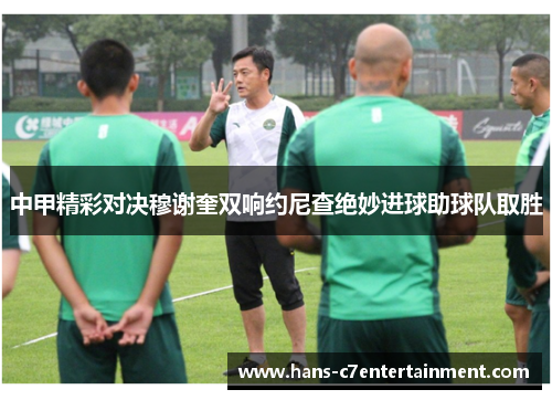 中甲精彩对决穆谢奎双响约尼查绝妙进球助球队取胜