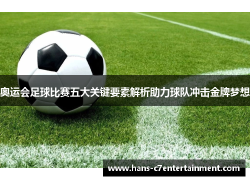 奥运会足球比赛五大关键要素解析助力球队冲击金牌梦想