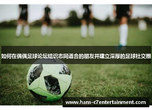 如何在偶偶足球论坛结识志同道合的朋友并建立深厚的足球社交圈