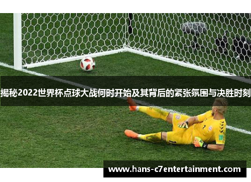揭秘2022世界杯点球大战何时开始及其背后的紧张氛围与决胜时刻